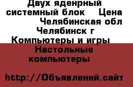 Двух-яденрный системный блок! › Цена ­ 1 600 - Челябинская обл., Челябинск г. Компьютеры и игры » Настольные компьютеры   